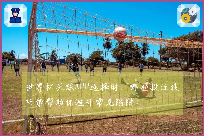 世界杯买球APP选择时，哪些投注技巧能帮助你避开常见陷阱？