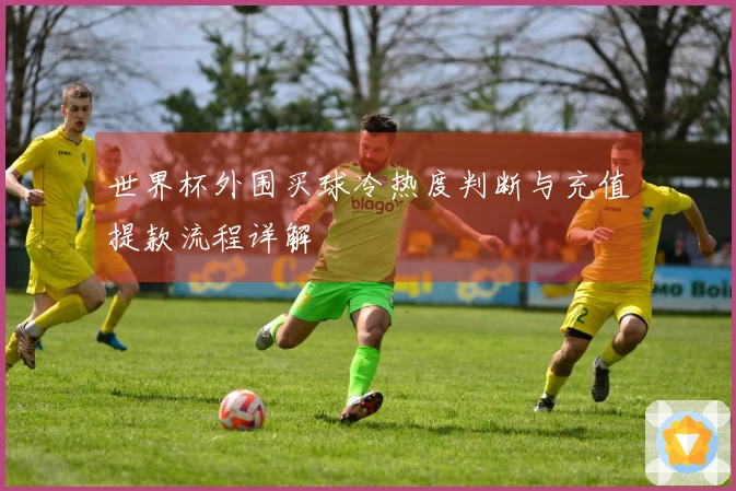 世界杯外围买球冷热度判断与充值提款流程详解