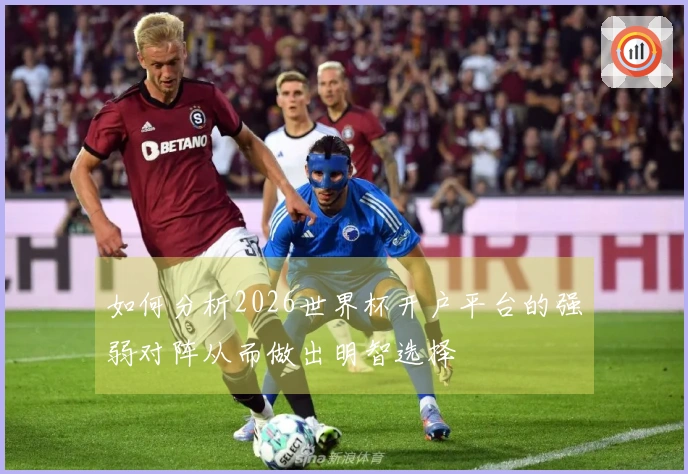 如何分析2026世界杯开户平台的强弱对阵从而做出明智选择