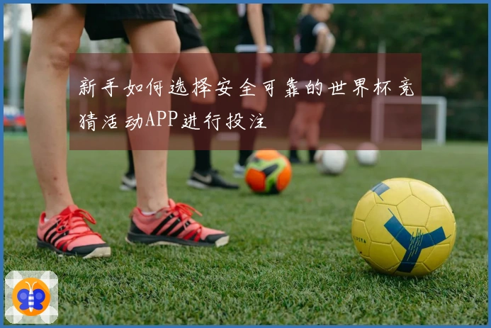 新手如何选择安全可靠的世界杯竞猜活动APP进行投注
