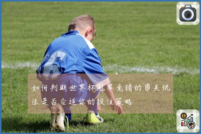 如何判断世界杯冠军竞猜的串关玩法是否合适你的投注策略