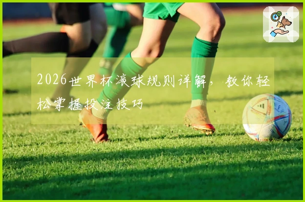 2026世界杯滚球规则详解，教你轻松掌握投注技巧