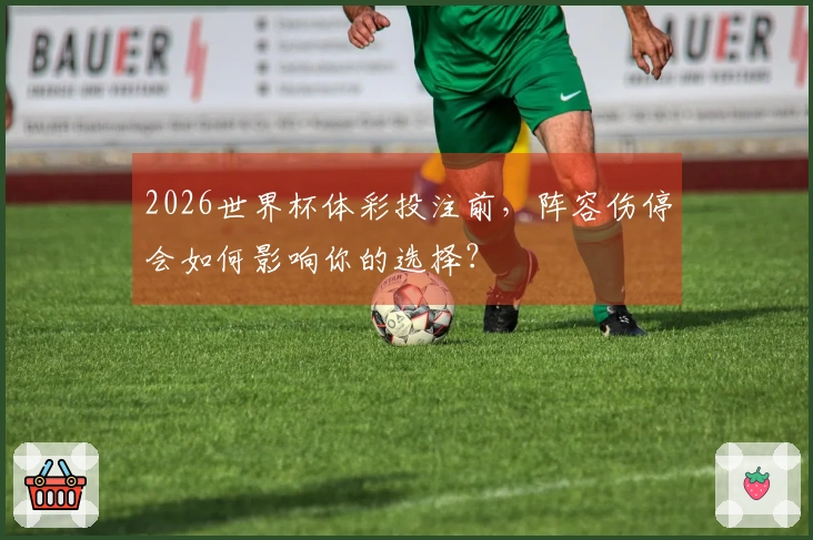 2026世界杯体彩投注前，阵容伤停会如何影响你的选择？