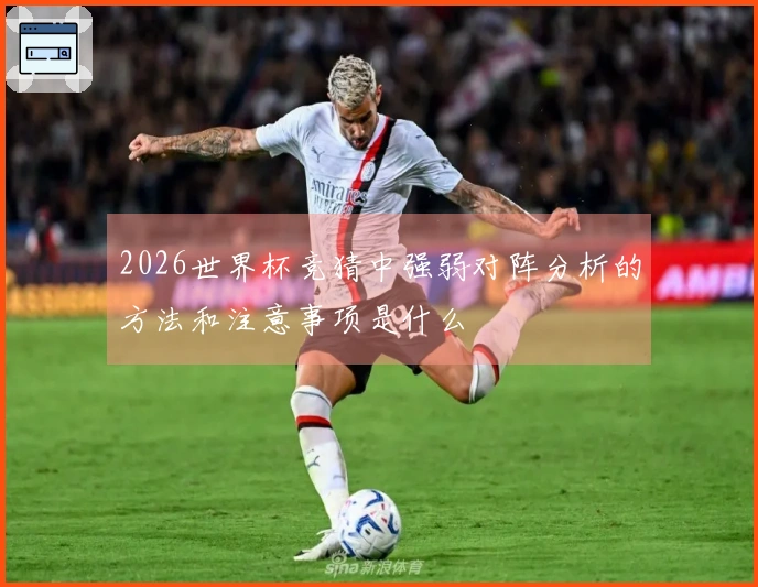 2026世界杯竞猜中强弱对阵分析的方法和注意事项是什么