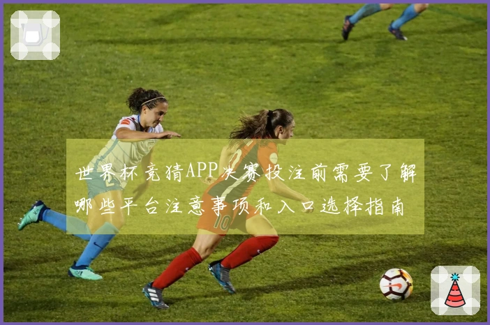世界杯竞猜APP决赛投注前需要了解哪些平台注意事项和入口选择指南