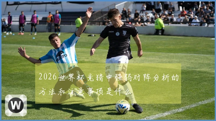 2026世界杯竞猜中强弱对阵分析的方法和注意事项是什么