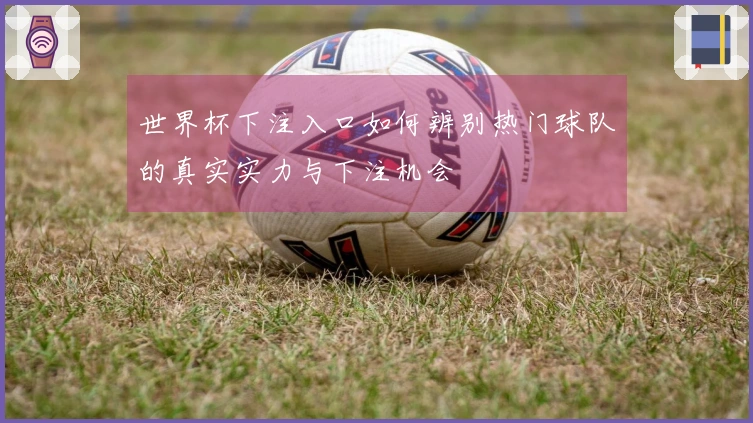 世界杯下注入口如何辨别热门球队的真实实力与下注机会