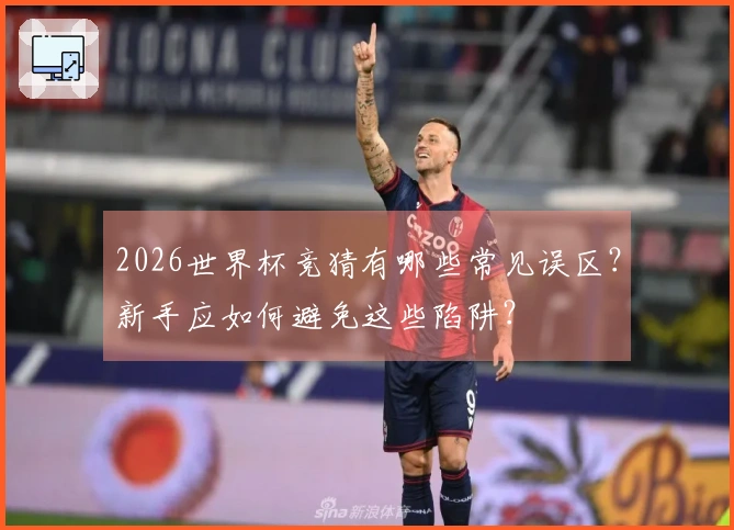 2026世界杯竞猜有哪些常见误区？新手应如何避免这些陷阱？