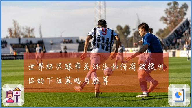 世界杯买球串关玩法如何有效提升你的下注策略与胜算