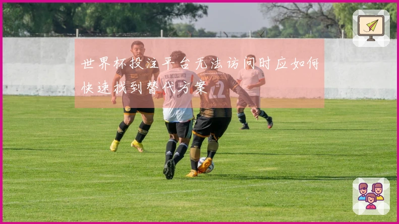 世界杯投注平台无法访问时应如何快速找到替代方案