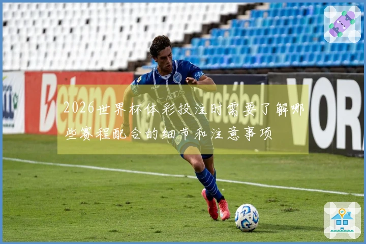 2026世界杯体彩投注时需要了解哪些赛程配合的细节和注意事项