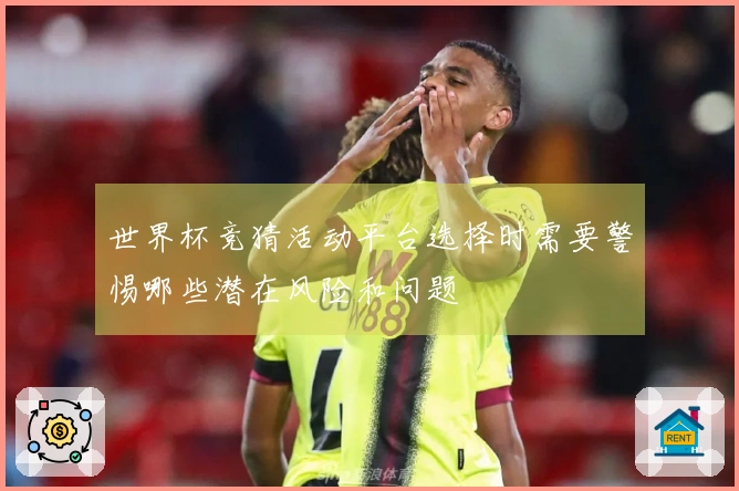世界杯竞猜活动平台选择时需要警惕哪些潜在风险和问题