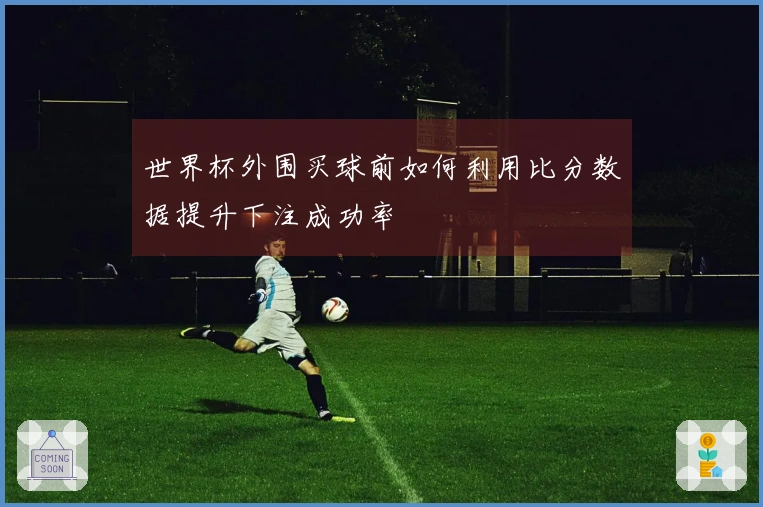 世界杯外围买球前如何利用比分数据提升下注成功率