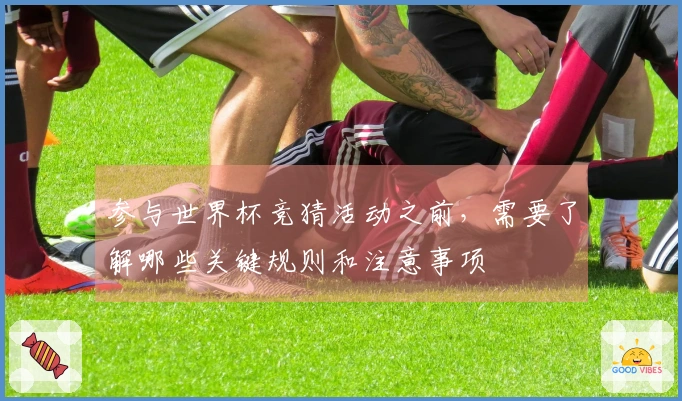 参与世界杯竞猜活动之前，需要了解哪些关键规则和注意事项