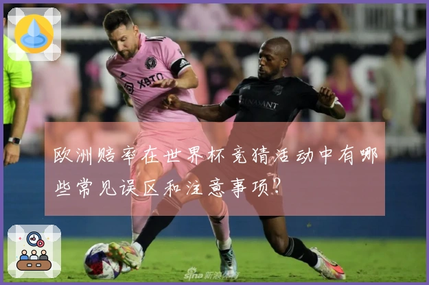 欧洲赔率在世界杯竞猜活动中有哪些常见误区和注意事项？