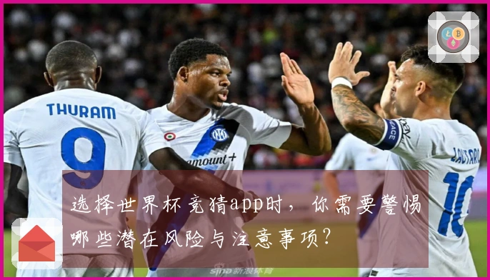 选择世界杯竞猜app时，你需要警惕哪些潜在风险与注意事项？