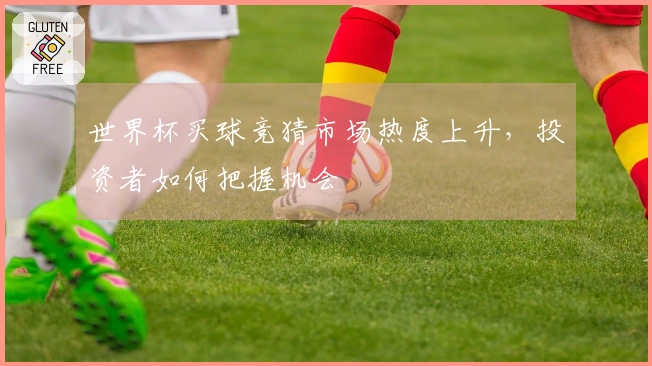世界杯买球竞猜市场热度上升，投资者如何把握机会