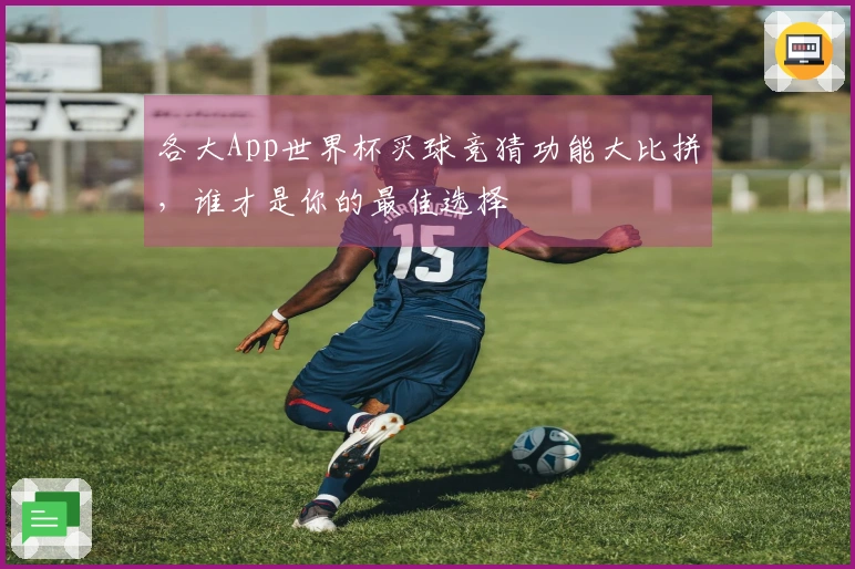各大App世界杯买球竞猜功能大比拼，谁才是你的最佳选择