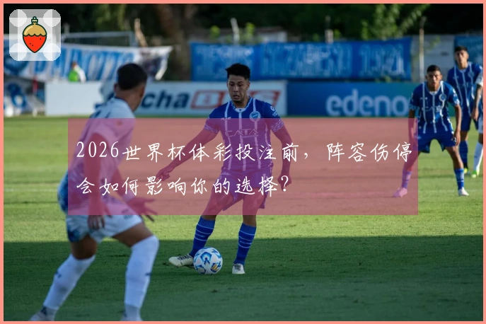2026世界杯体彩投注前，阵容伤停会如何影响你的选择？