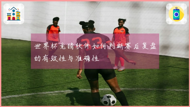 世界杯竞猜软件如何判断赛后复盘的有效性与准确性