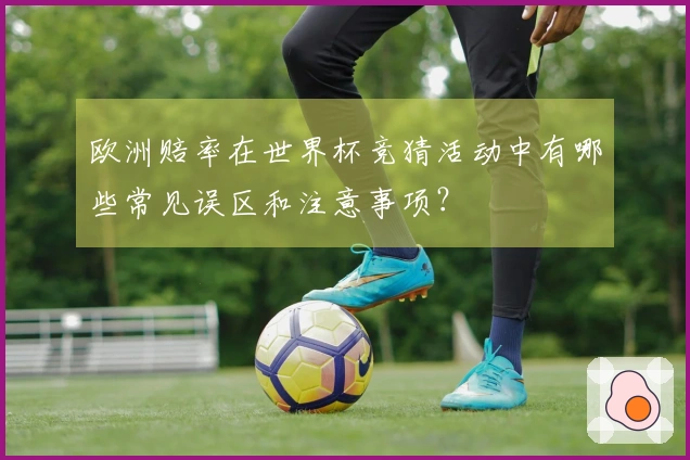 欧洲赔率在世界杯竞猜活动中有哪些常见误区和注意事项？