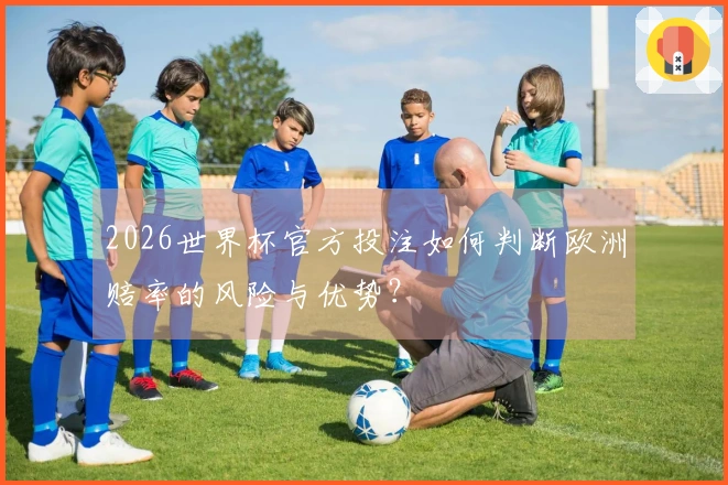 2026世界杯官方投注如何判断欧洲赔率的风险与优势？
