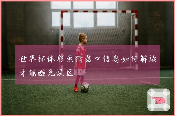 世界杯体彩竞猜盘口信息如何解读才能避免误区