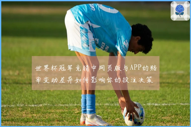 世界杯冠军竞猜中网页版与APP的赔率变动差异如何影响你的投注决策