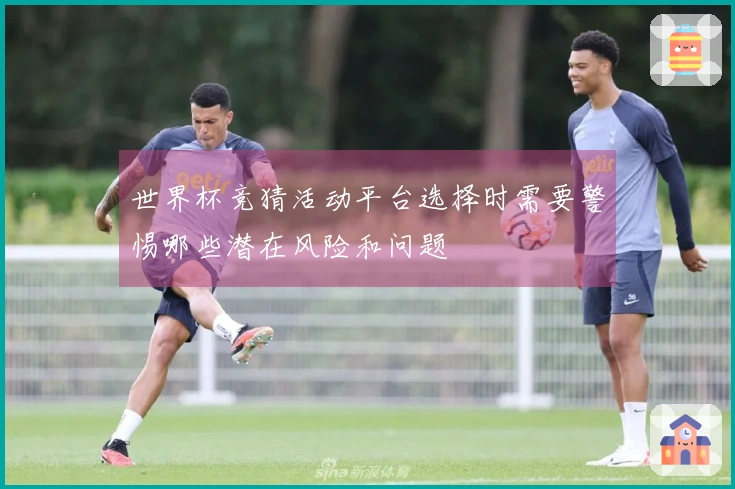 世界杯竞猜活动平台选择时需要警惕哪些潜在风险和问题