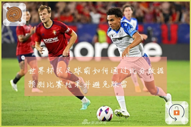 世界杯买足球前如何通过比分数据预测比赛结果并避免踩雷