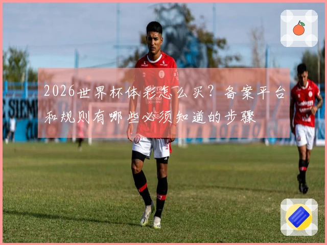 2026世界杯体彩怎么买？备案平台和规则有哪些必须知道的步骤