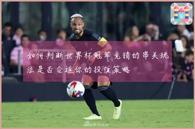如何判断世界杯冠军竞猜的串关玩法是否合适你的投注策略