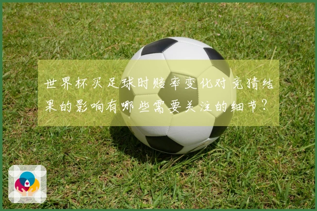 世界杯买足球时赔率变化对竞猜结果的影响有哪些需要关注的细节？