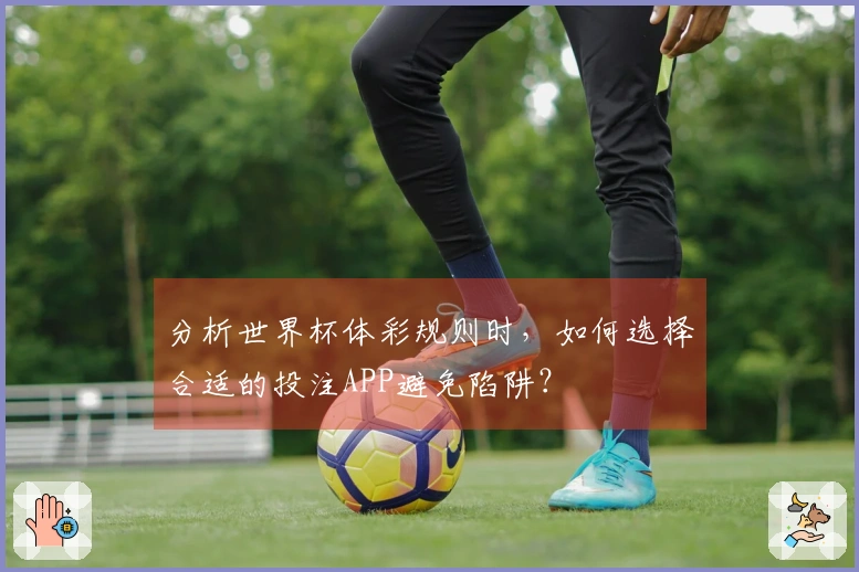 分析世界杯体彩规则时，如何选择合适的投注APP避免陷阱？