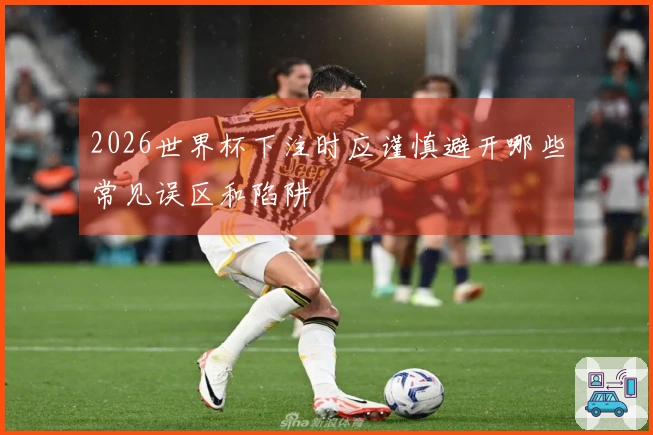 2026世界杯下注时应谨慎避开哪些常见误区和陷阱