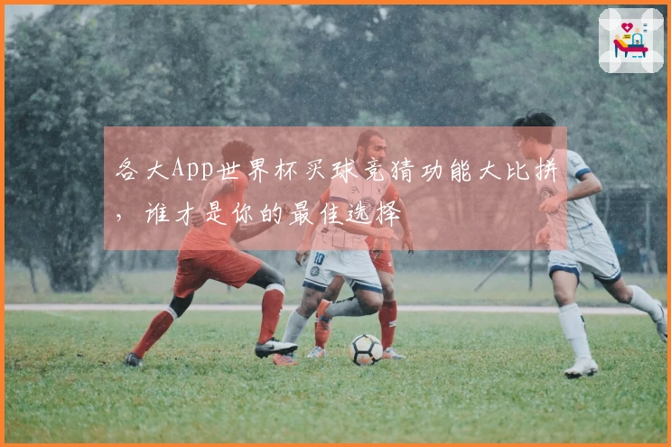各大App世界杯买球竞猜功能大比拼，谁才是你的最佳选择
