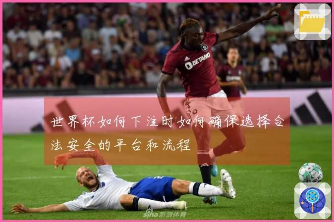 世界杯如何下注时如何确保选择合法安全的平台和流程