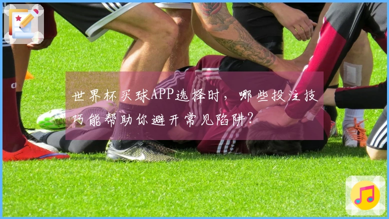 世界杯买球APP选择时，哪些投注技巧能帮助你避开常见陷阱？