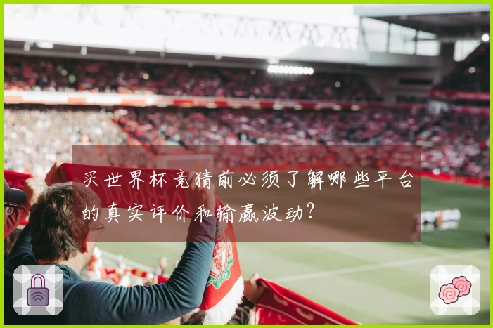 买世界杯竞猜前必须了解哪些平台的真实评价和输赢波动？