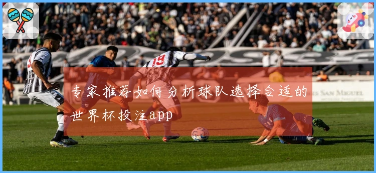 专家推荐如何分析球队选择合适的世界杯投注app