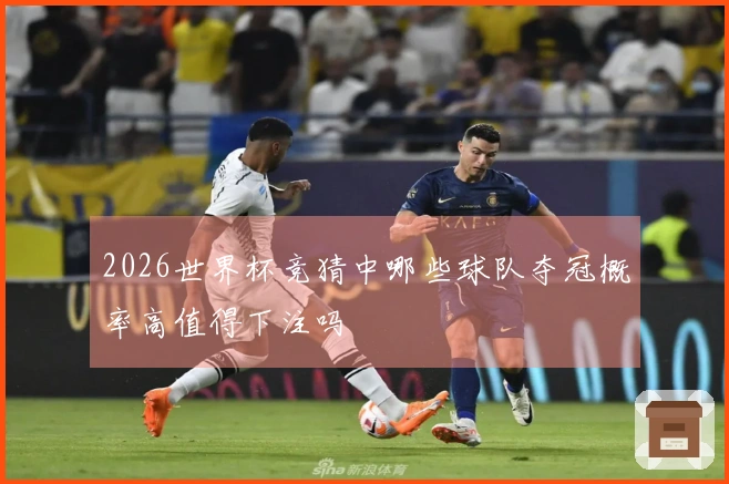 2026世界杯竞猜中哪些球队夺冠概率高值得下注吗