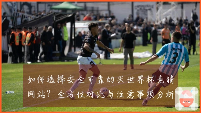 如何选择安全可靠的买世界杯竞猜网站？全方位对比与注意事项分析