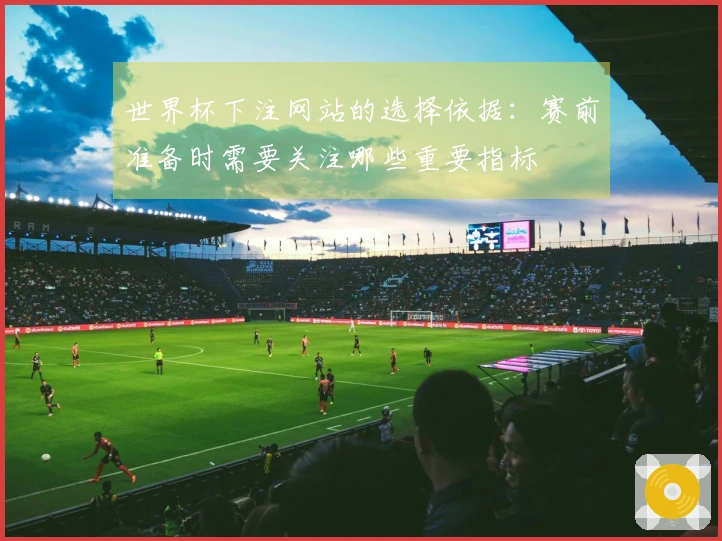 世界杯下注网站的选择依据：赛前准备时需要关注哪些重要指标