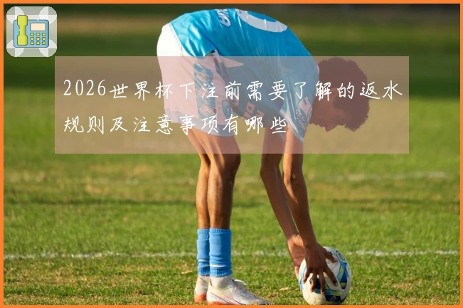 2026世界杯下注前需要了解的返水规则及注意事项有哪些