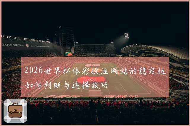 2026世界杯体彩投注网站的稳定性如何判断与选择技巧