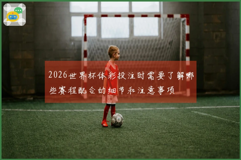 2026世界杯体彩投注时需要了解哪些赛程配合的细节和注意事项