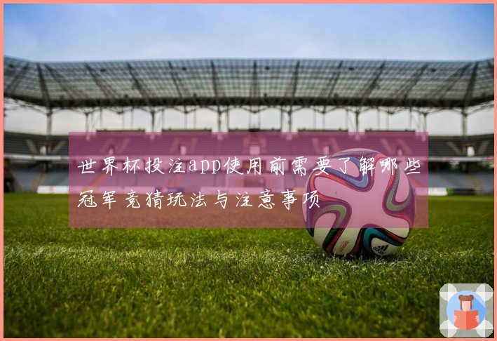 世界杯投注app使用前需要了解哪些冠军竞猜玩法与注意事项