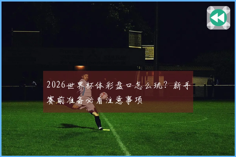 2026世界杯体彩盘口怎么玩？新手赛前准备必看注意事项