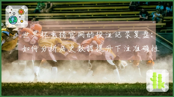 世界杯竞猜官网的投注记录复盘：如何分析历史数据提升下注准确性