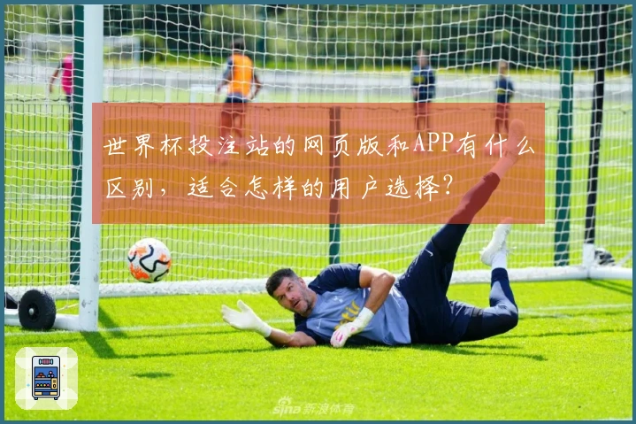世界杯投注站的网页版和APP有什么区别，适合怎样的用户选择？